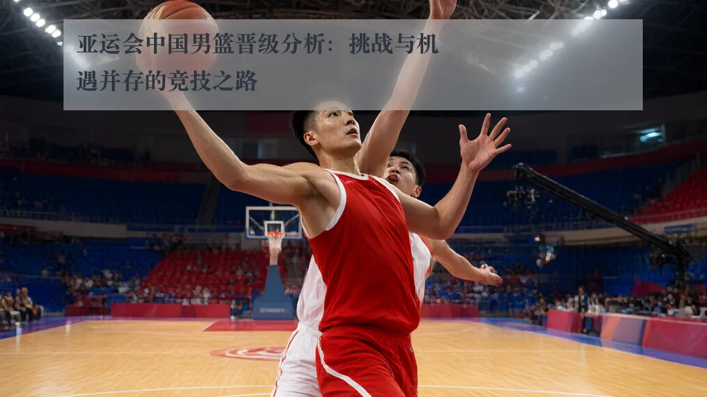 亚运会中国男篮晋级分析：挑战与机遇并存的竞技之路